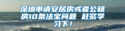 深圳申请安居房或者公租房10条法宝问题 赶紧学习下！