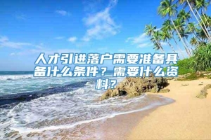 人才引进落户需要准备具备什么条件？需要什么资料？