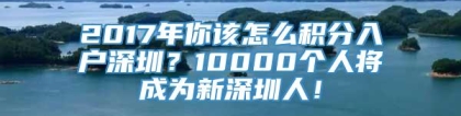 2017年你该怎么积分入户深圳？10000个人将成为新深圳人！