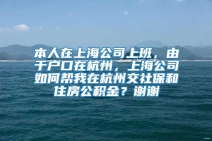 本人在上海公司上班，由于户口在杭州，上海公司如何帮我在杭州交社保和住房公积金？谢谢