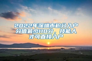 2022年深圳市积分入户分值最少110分，技能人才可直接入户