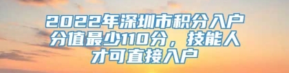 2022年深圳市积分入户分值最少110分，技能人才可直接入户