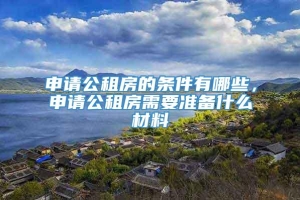 申请公租房的条件有哪些，申请公租房需要准备什么材料