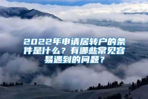 2022年申请居转户的条件是什么？有哪些常见容易遇到的问题？