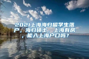 2021上海海归留学生落户，海归硕士，上海有房，能入上海户口吗？