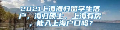 2021上海海归留学生落户，海归硕士，上海有房，能入上海户口吗？