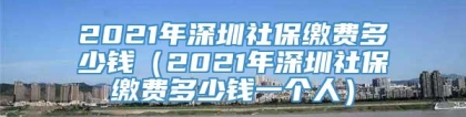 2021年深圳社保缴费多少钱（2021年深圳社保缴费多少钱一个人）