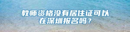 教师资格没有居住证可以在深圳报名吗？