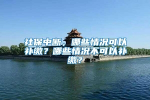 社保中断，哪些情况可以补缴？哪些情况不可以补缴？