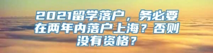 2021留学落户，务必要在两年内落户上海？否则没有资格？