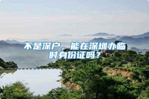 不是深户，能在深圳办临时身份证吗？