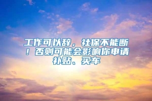 工作可以辞，社保不能断！否则可能会影响你申请补贴、买车