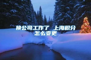 换公司工作了 上海积分怎么变更