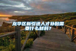 龙华区新引进人才补贴需要什么材料？