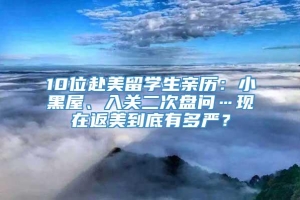 10位赴美留学生亲历：小黑屋、入关二次盘问…现在返美到底有多严？