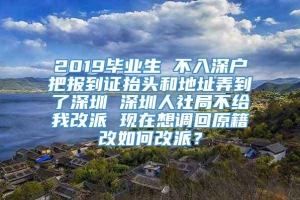 2019毕业生 不入深户把报到证抬头和地址弄到了深圳 深圳人社局不给我改派 现在想调回原籍改如何改派？