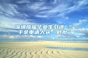 深圳应届毕业生引进 三千余申请人获“秒批”