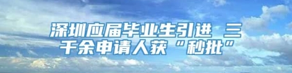 深圳应届毕业生引进 三千余申请人获“秒批”