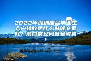 2022年深圳应届毕业生入户接收函什么时候交最好？落户常见问题全解答!