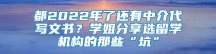 都2022年了还有中介代写文书？学姐分享选留学机构的那些“坑”