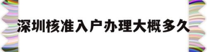 深圳核准入户办理大概多久(深圳核准入户办理需要多长时间)