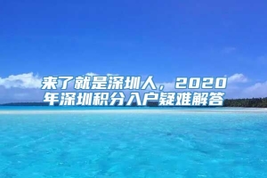 来了就是深圳人，2020年深圳积分入户疑难解答