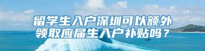 留学生入户深圳可以额外领取应届生入户补贴吗？