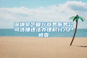 深圳文艺复兴商务服务公司涉嫌违法办理积分入户被查