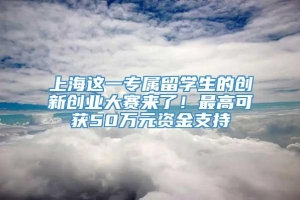 上海这一专属留学生的创新创业大赛来了！最高可获50万元资金支持