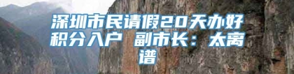 深圳市民请假20天办好积分入户 副市长：太离谱