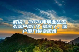 解读！2021年毕业生怎么落户厦门？错过了，落户厦门将变困难