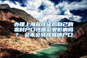 办理上海居住证后自己的农村户口性质会受影响吗？ 会不会转成城镇户口