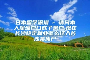 日本留学深圳 - 请问本人深圳户口成了黑户,现在长沙稳定就业怎么迁入长沙集体户