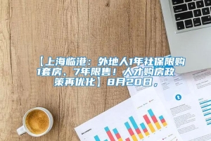 【上海临港：外地人1年社保限购1套房、7年限售！人才购房政策再优化】8月20日，