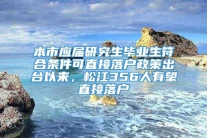 本市应届研究生毕业生符合条件可直接落户政策出台以来，松江356人有望直接落户