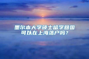 墨尔本大学硕士留学回国可以在上海落户吗？