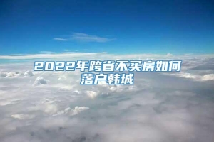 2022年跨省不买房如何落户韩城