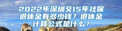 2022年深圳交15年社保退休金有多少钱？退休金计算公式是什么？