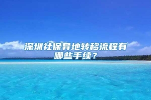 深圳社保异地转移流程有哪些手续？