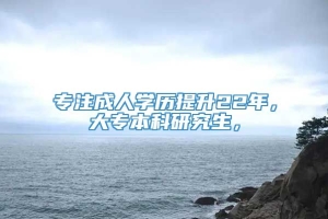 专注成人学历提升22年，大专本科研究生，