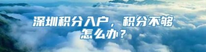 深圳积分入户，积分不够怎么办？