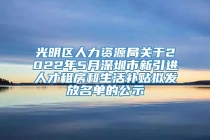 光明区人力资源局关于2022年5月深圳市新引进人才租房和生活补贴拟发放名单的公示