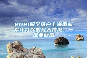 2021留学落户上海重新累计社保的几大情况，一定要避雷