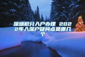 深圳积分入户办理 2022年入深户疑问点是哪几个