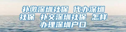 补缴深圳社保 代办深圳社保 补交深圳社保 怎样办理深圳户口