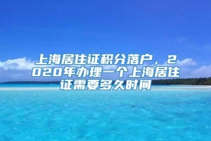 上海居住证积分落户，2020年办理一个上海居住证需要多久时间