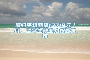 海归平均薪资13719元／月，留学生就业力报告发布