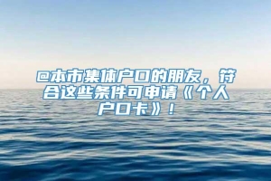 @本市集体户口的朋友，符合这些条件可申请《个人户口卡》！