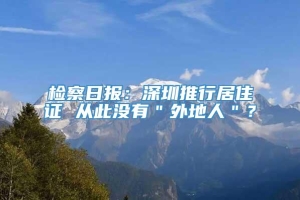 检察日报：深圳推行居住证 从此没有＂外地人＂？