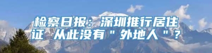 检察日报：深圳推行居住证 从此没有＂外地人＂？